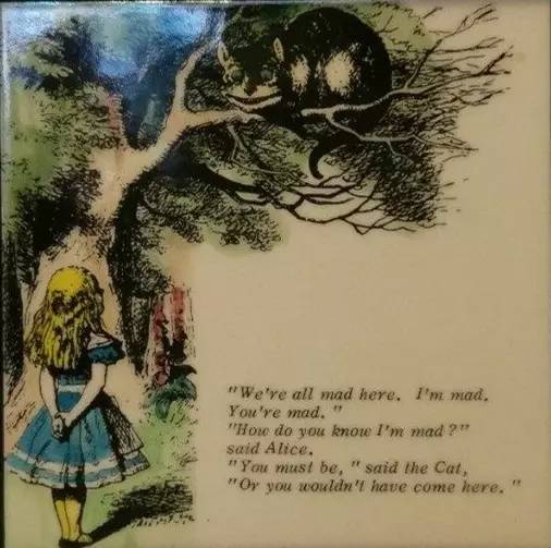 《愛麗絲夢遊仙境》裡柴郡貓對愛麗絲說：「所有來到這裡的人都瘋了。」